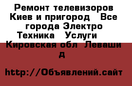 Ремонт телевизоров Киев и пригород - Все города Электро-Техника » Услуги   . Кировская обл.,Леваши д.
